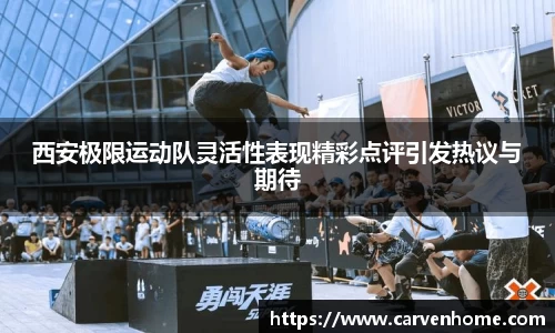 西安极限运动队灵活性表现精彩点评引发热议与期待
